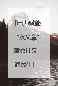 电力赋能“水文章” 清凉甘泉润民生