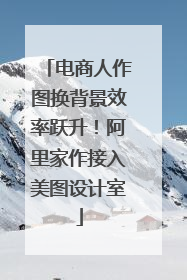 电商人作图换背景效率跃升！阿里家作接入美图设计室