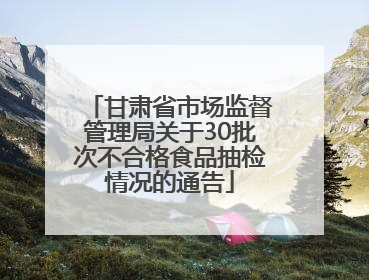 甘肃省市场监督管理局关于30批次不合格食品抽检情况的通告