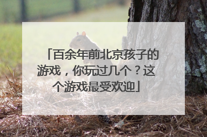 百余年前北京孩子的游戏，你玩过几个？这个游戏最受欢迎