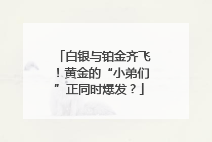 白银与铂金齐飞！黄金的“小弟们”正同时爆发？