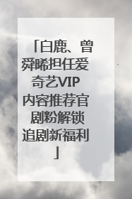 白鹿、曾舜晞担任爱奇艺VIP内容推荐官 剧粉解锁追剧新福利