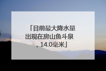 目前最大降水量出现在房山鱼斗泉，14.0毫米