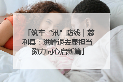 筑牢“汛”防线｜慈利县：洪峰退去显担当 勠力同心启新篇