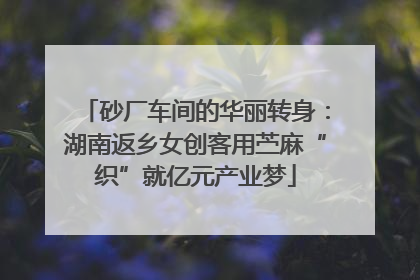 砂厂车间的华丽转身：湖南返乡女创客用苎麻“织”就亿元产业梦