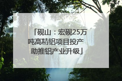 砚山：宏砚25万吨高精铝项目投产 助推铝产业升级