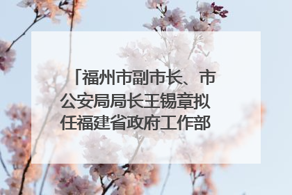 福州市副市长、市公安局局长王锡章拟任福建省政府工作部门正厅长级职务
