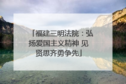 福建三明法院：弘扬爱国主义精神 见贤思齐勇争先