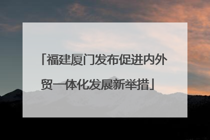 福建厦门发布促进内外贸一体化发展新举措