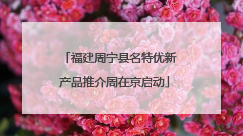 福建周宁县名特优新产品推介周在京启动