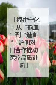 福建宁化：从“输血”到“造血” 沪明对口合作推动医疗品质进阶