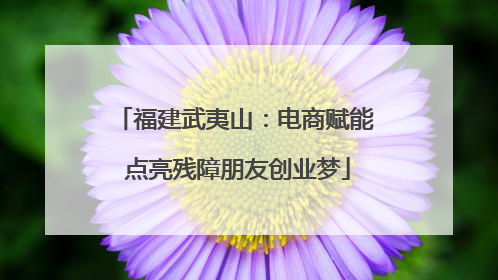 福建武夷山：电商赋能 点亮残障朋友创业梦