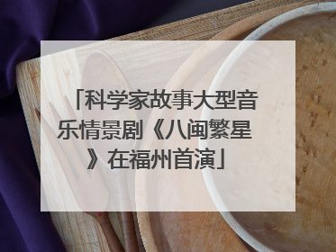 科学家故事大型音乐情景剧《八闽繁星》在福州首演