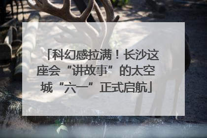 科幻感拉满！长沙这座会“讲故事”的太空城“六一”正式启航