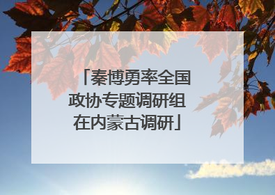 秦博勇率全国政协专题调研组在内蒙古调研
