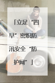 立足“四早”密织防汛安全“防护网”