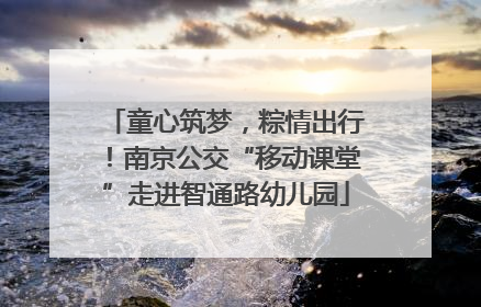 童心筑梦，粽情出行！南京公交“移动课堂”走进智通路幼儿园