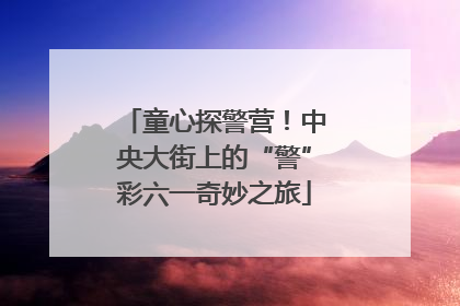 童心探警营！中央大街上的“警”彩六一奇妙之旅
