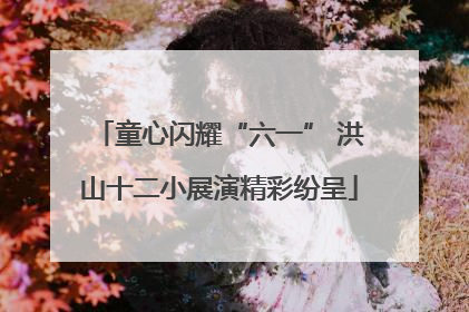 童心闪耀“六一” 洪山十二小展演精彩纷呈