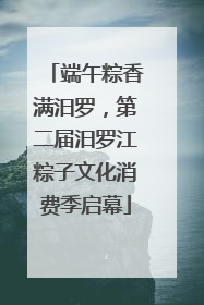 端午粽香满汨罗，第二届汨罗江粽子文化消费季启幕