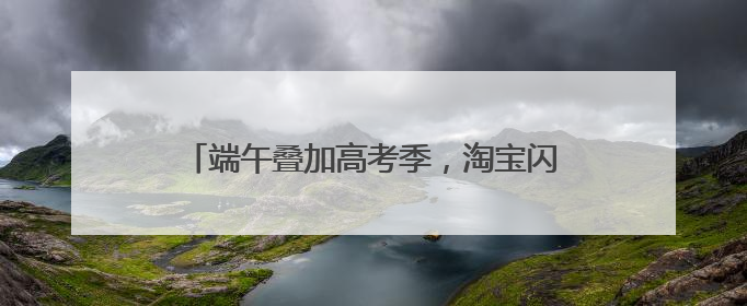 端午叠加高考季，淘宝闪购粽子销量增长220%，“一举高粽”最受欢迎