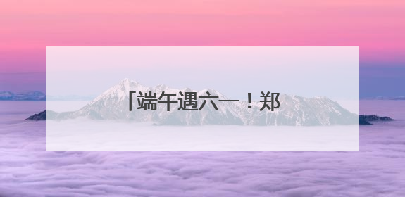 端午遇六一！郑州10个免费公园成为遛娃好去处