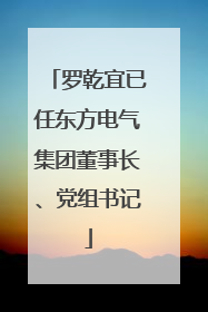 罗乾宜已任东方电气集团董事长、党组书记