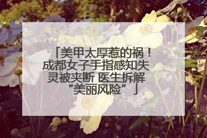 美甲太厚惹的祸！成都女子手指感知失灵被夹断 医生拆解“美丽风险”