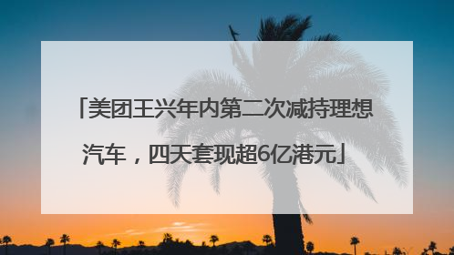 美团王兴年内第二次减持理想汽车，四天套现超6亿港元