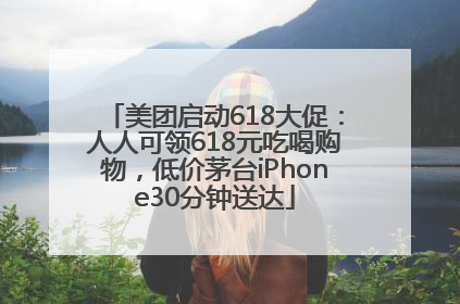 美团启动618大促：人人可领618元吃喝购物，低价茅台iPhone30分钟送达