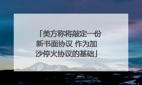 美方称将敲定一份新书面协议 作为加沙停火协议的基础