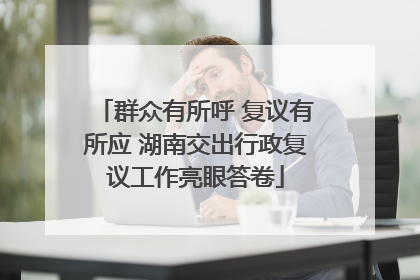 群众有所呼 复议有所应 湖南交出行政复议工作亮眼答卷