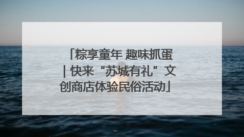 粽享童年 趣味抓蛋｜快来“苏城有礼”文创商店体验民俗活动