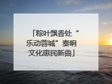 粽叶飘香处“乐动蓉城”奏响文化惠民新曲