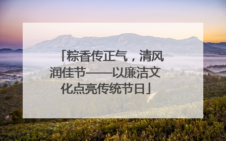 粽香传正气，清风润佳节——以廉洁文化点亮传统节日