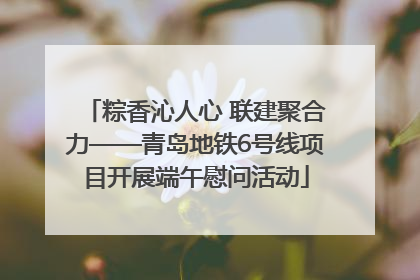 粽香沁人心 联建聚合力——青岛地铁6号线项目开展端午慰问活动