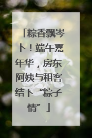 粽香飘岑卜！端午嘉年华，房东阿姨与租客结下“粽子情”