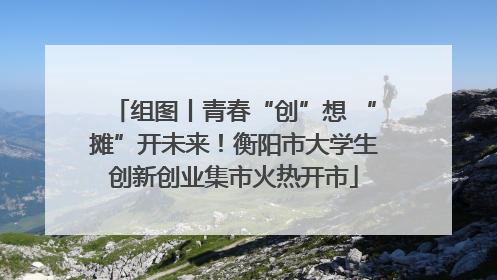 组图丨青春“创”想 “摊”开未来！衡阳市大学生创新创业集市火热开市