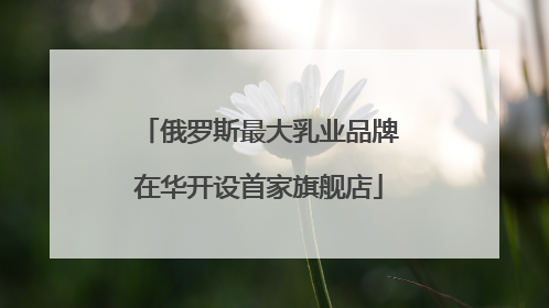 俄罗斯最大乳业品牌在华开设首家旗舰店