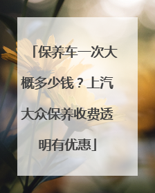 保养车一次大概多少钱？上汽大众保养收费透明有优惠