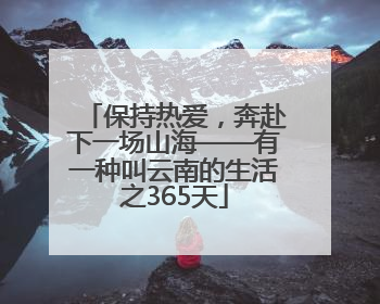 保持热爱，奔赴下一场山海——有一种叫云南的生活之365天