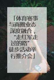 体育赛事与商圈业态深度融合，“走红军走过的路” 徒步活动举行推介会