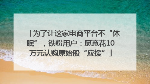 为了让这家电商平台不“休眠”，铁粉用户：愿意花10万元认购原始股“应援”