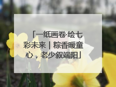 一纸画卷·绘七彩未来｜粽香暖童心，老少叙端阳