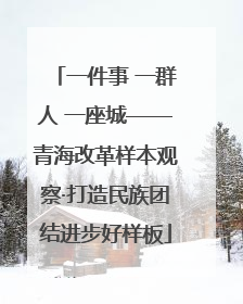 一件事 一群人 一座城——青海改革样本观察·打造民族团结进步好样板