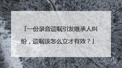 一份录音遗嘱引发继承人纠纷，遗嘱该怎么立才有效？