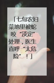 七旬农妇菜地里被蛇咬“淡定”处理，医生直呼“太危险”！