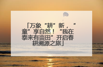 万象“耕”新，“童”享自然！“我在泰来有亩田”开启春耕溯源之旅