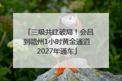 三级共建破局！会昌到赣州1小时黄金通道2027年通车