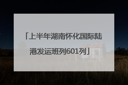 上半年湖南怀化国际陆港发运班列601列